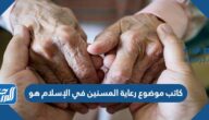 كاتب موضوع رعاية المسنين في الإسلام هو …..