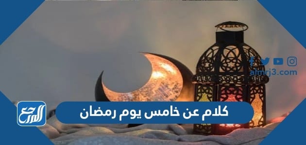 كلام عن خامس يوم رمضان 2022 واجمل العبارات والادعية والرسائل في الخامس من رمضان