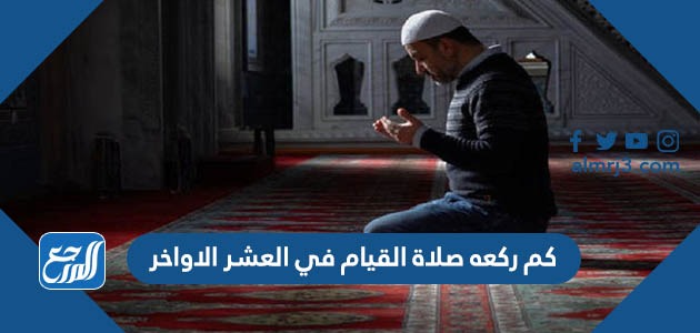 كم ركعه صلاة القيام في العشر الاواخر