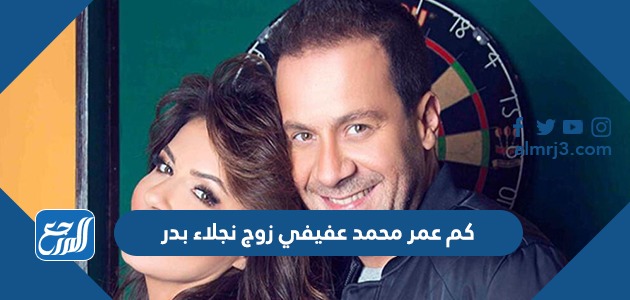 كم عمر محمد عفيفي زوج نجلاء بدر