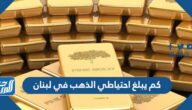 كم يبلغ احتياطي الذهب في لبنان