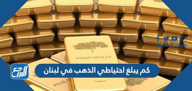 كم يبلغ احتياطي الذهب في لبنان