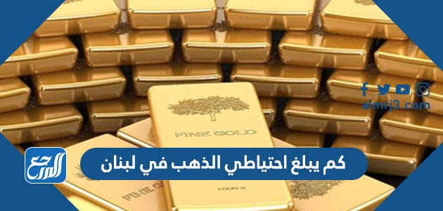 كم يبلغ احتياطي الذهب في لبنان