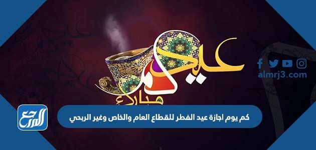 كم يوم اجازة عيد الفطر للقطاع العام والخاص وغير الربحي