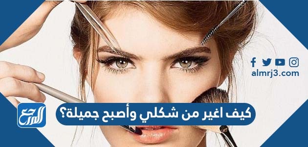 كيف اغير من شكلي وأصبح جميلة؟