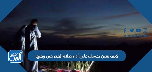 كيف تعين نفسك على أداء صلاة الفجر في وقتها؟