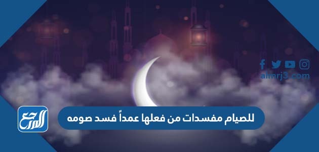 للصيام مفسدات من فعلها عمداً فسد صومه