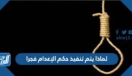 لماذا يتم تنفيذ حكم الإعدام فجرا