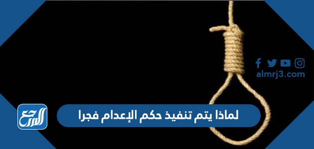 لماذا يتم تنفيذ حكم الإعدام فجرا