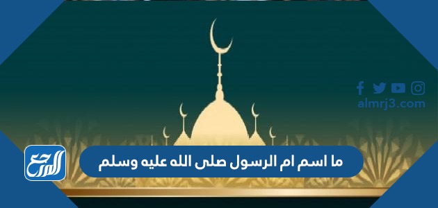 ما اسم ام الرسول صلى الله عليه وسلم