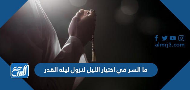 ما السر في اختيار الليل لنزول ليله القدر