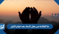ما الفائدة من جعل الدعاء بعد قيام الليل ما الفائدة من جعل الدعاء بعد قيام الليل