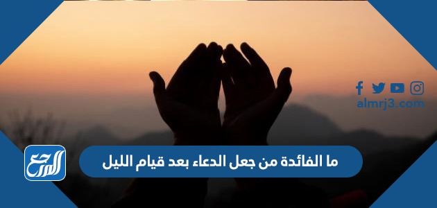 ما الفائدة من جعل الدعاء بعد قيام الليل