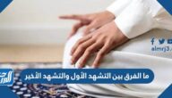 ما الفرق بين التشهد الأول والتشهد الأخير