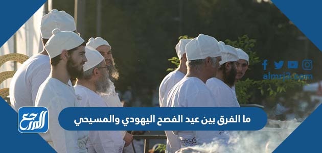 ما الفرق بين عيد الفصح اليهودي والمسيحي