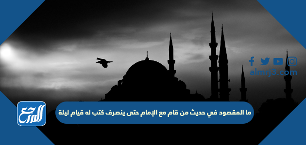 ما المقصود في حديث من قام مع الإمام حتى ينصرف كتب له قيام ليلة