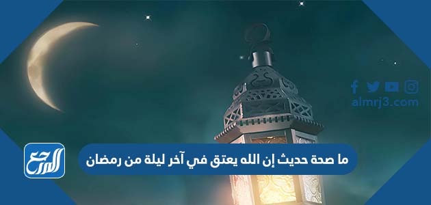 ما صحة حديث إن الله يعتق في آخر ليلة من رمضان