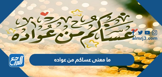 ما معنى عساكم من عواده