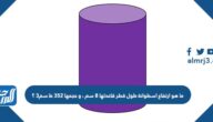 ما هو ارتفاع اسطوانة طول قطر قاعدتها 8 سم ، و حجمها 352 ط سم3 ؟