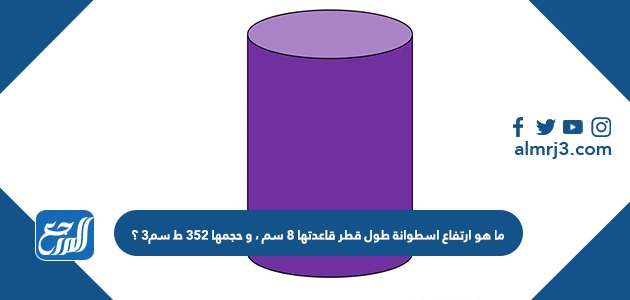 ما هو ارتفاع اسطوانة طول قطر قاعدتها 8 سم ، و حجمها 352 ط سم3 ؟