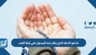 ما هو الدعاء الذي يكثر منه الرسول في ليلة القدر