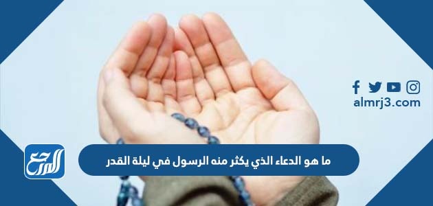 ما هو الدعاء الذي يكثر منه الرسول في ليلة القدر