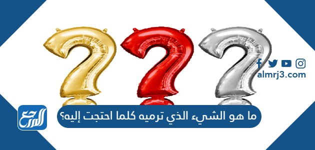 ما هو الشيء الذي ترميه كلما احتجت إليه؟