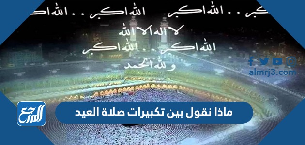 ماذا نقول بين تكبيرات صلاة العيد