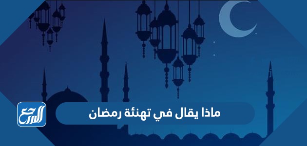 ماذا يقال في تهنئة رمضان