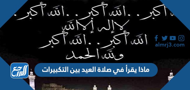 ماذا يقرأ في صلاة العيد بين التكبيرات