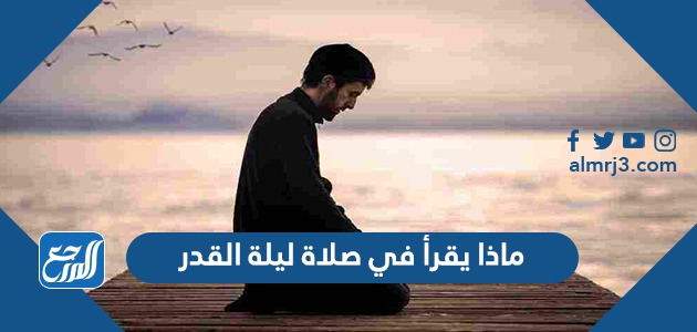 ماذا يقرأ في صلاة ليلة القدر