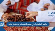 ماهو الطعام الذي يسن للمسلم ان يفطر عليه