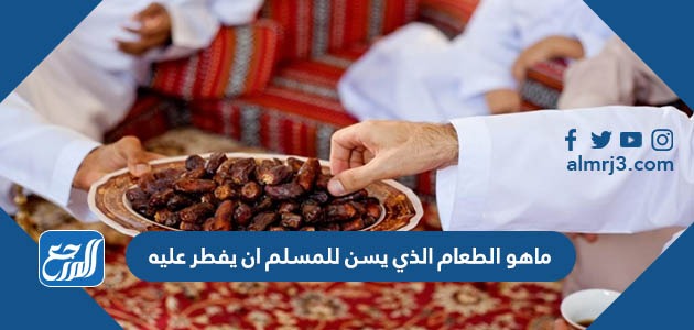 ماهو الطعام الذي يسن للمسلم ان يفطر عليه