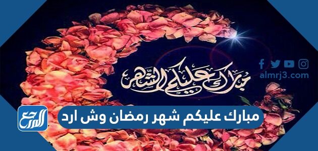 مبارك عليكم شهر رمضان وش ارد