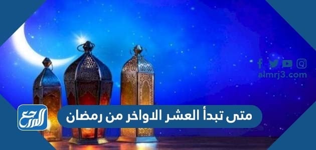 متى تبدأ العشر الاواخر من رمضان