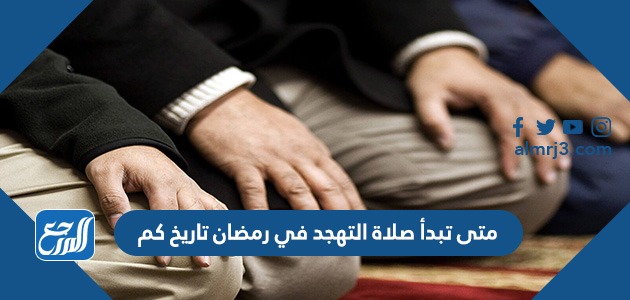 متى تبدأ صلاة التهجد في رمضان تاريخ كم