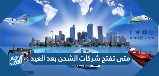 متى تفتح شركات الشحن بعد العيد