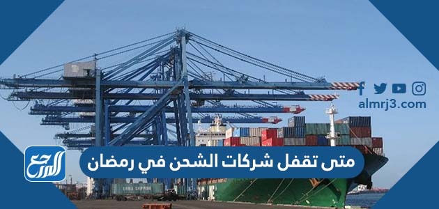 متى تقفل شركات الشحن في رمضان