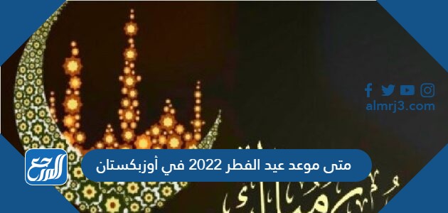 متى موعد عيد الفطر 2022 في أوزبكستان