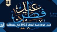 متى موعد عيد الفطر 2022 في بريطانيا
