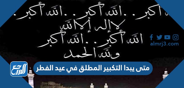 متى يبدا التكبير المطلق في عيد الفطر