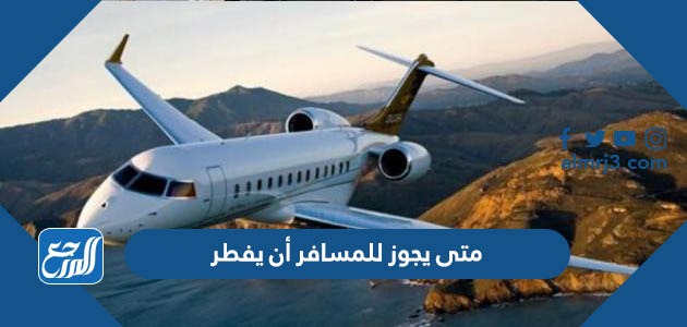 متى يجوز للمسافر أن يفطر