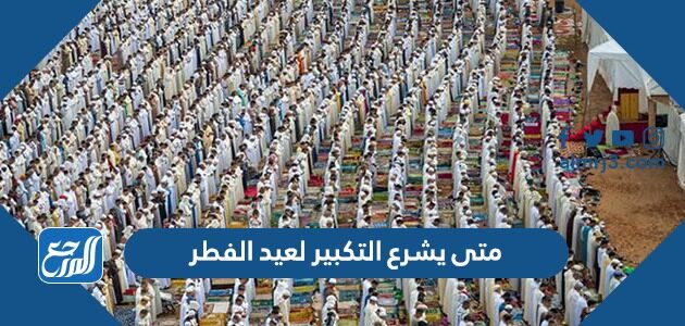 متى يشرع التكبير لعيد الفطر ومتى ينتهي