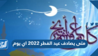 متى يصادف عيد الفطر 2022 اي يوم