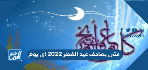 متى يصادف عيد الفطر 2022 اي يوم