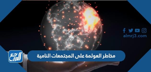 مخاطر العولمة على المجتمعات النامية وكيفية مواجهتها