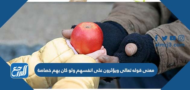 معنى قوله تعالى ويؤثرون على انفسهم ولو كان بهم خصاصة