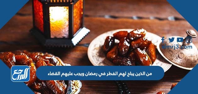 من الذين يباح لهم الفطر في رمضان ويجب عليهم القضاء