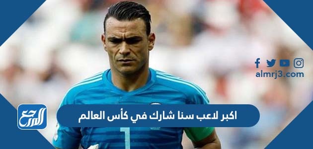 من هو اكبر لاعب سنا شارك في كأس العالم