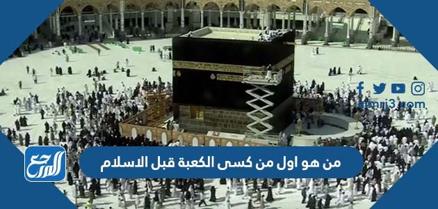 من هو اول من كسى الكعبة قبل الاسلام